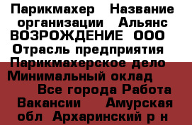 Парикмахер › Название организации ­ Альянс ВОЗРОЖДЕНИЕ, ООО › Отрасль предприятия ­ Парикмахерское дело › Минимальный оклад ­ 73 000 - Все города Работа » Вакансии   . Амурская обл.,Архаринский р-н